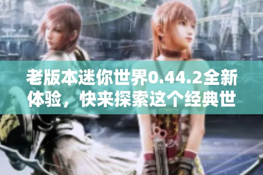 老版本迷你世界0.44.2全新体验，快来探索这个经典世界吧！