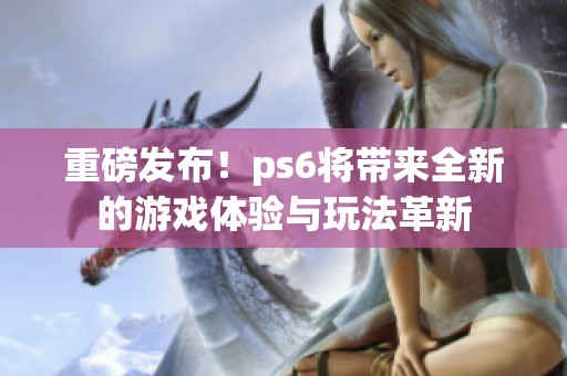 重磅发布！ps6将带来全新的游戏体验与玩法革新