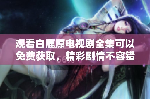 观看白鹿原电视剧全集可以免费获取，精彩剧情不容错过！