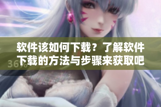 软件该如何下载？了解软件下载的方法与步骤来获取吧
