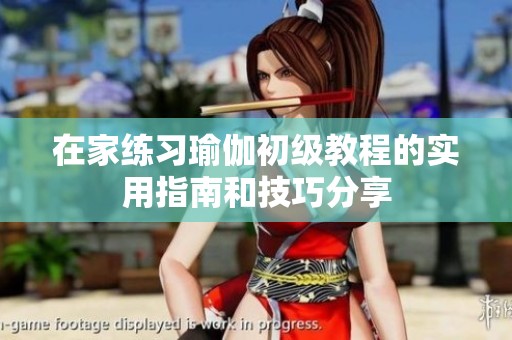 在家练习瑜伽初级教程的实用指南和技巧分享