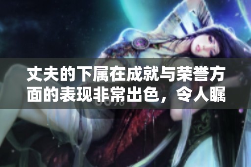 丈夫的下属在成就与荣誉方面的表现非常出色，令人瞩目