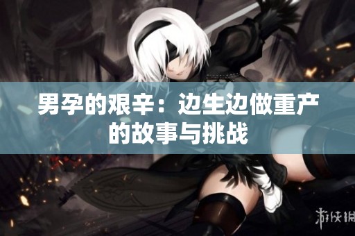 男孕的艰辛：边生边做重产的故事与挑战