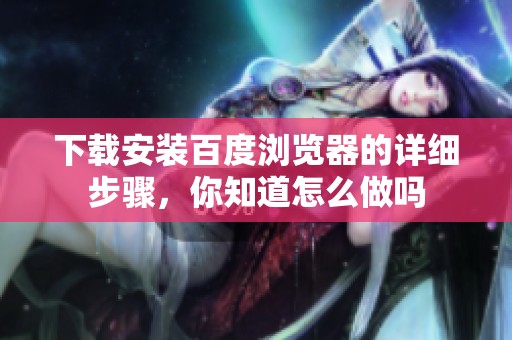下载安装百度浏览器的详细步骤，你知道怎么做吗