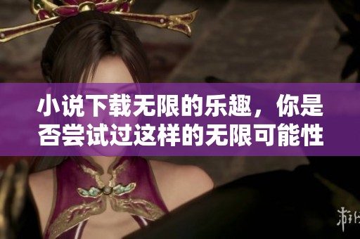 小说下载无限的乐趣，你是否尝试过这样的无限可能性呢