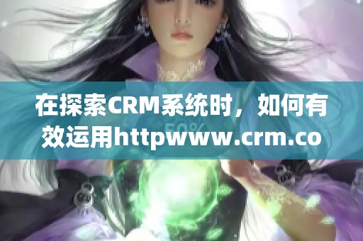 在探索CRM系统时，如何有效运用httpwww.crm.com的资源？