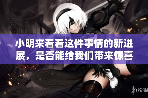 小明来看看这件事情的新进展，是否能给我们带来惊喜呢