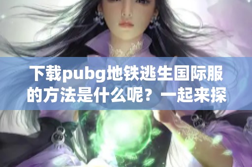 下载pubg地铁逃生国际服的方法是什么呢？一起来探索吧！