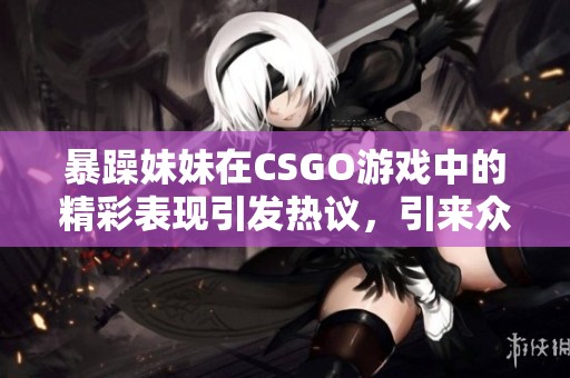 暴躁妹妹在CSGO游戏中的精彩表现引发热议，引来众多玩家关注