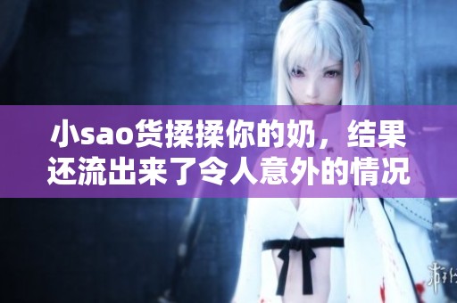 小sao货揉揉你的奶，结果还流出来了令人意外的情况发生了