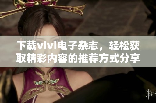 下载vivi电子杂志，轻松获取精彩内容的推荐方式分享给大家！