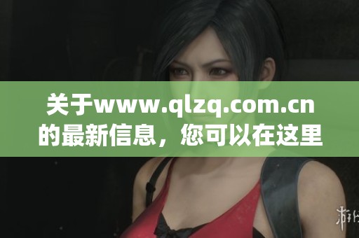 关于www.qlzq.com.cn的最新信息，您可以在这里获得详细的了解与更新。