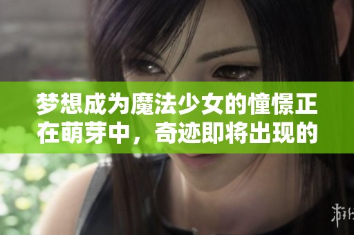 梦想成为魔法少女的憧憬正在萌芽中，奇迹即将出现的时刻即将来临