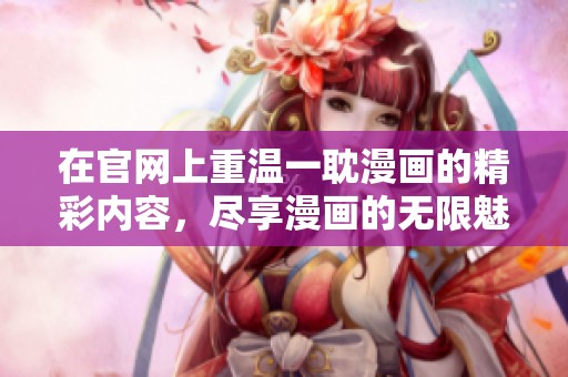 在官网上重温一耽漫画的精彩内容，尽享漫画的无限魅力与乐趣