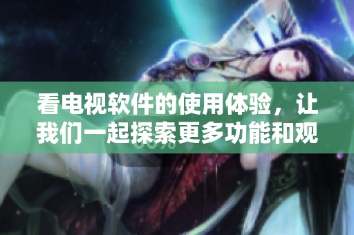 看电视软件的使用体验，让我们一起探索更多功能和观影乐趣与魅力