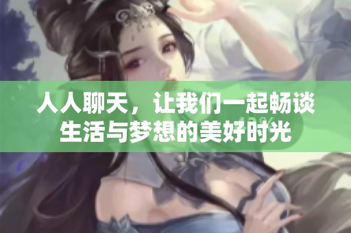 人人聊天，让我们一起畅谈生活与梦想的美好时光