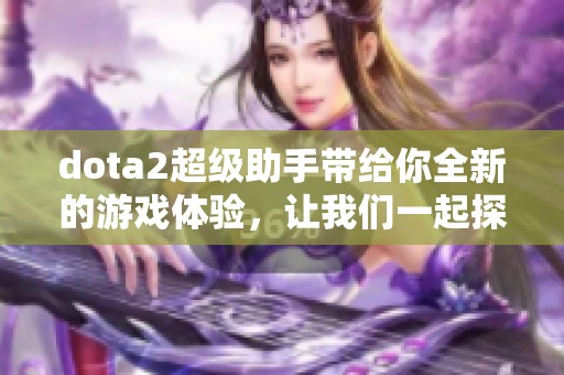 dota2超级助手带给你全新的游戏体验，让我们一起探索更多精彩内容吧