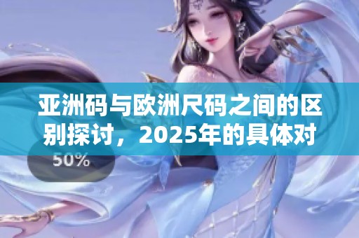亚洲码与欧洲尺码之间的区别探讨，2025年的具体对比详解