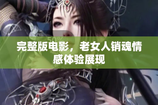 完整版电影，老女人销魂情感体验展现