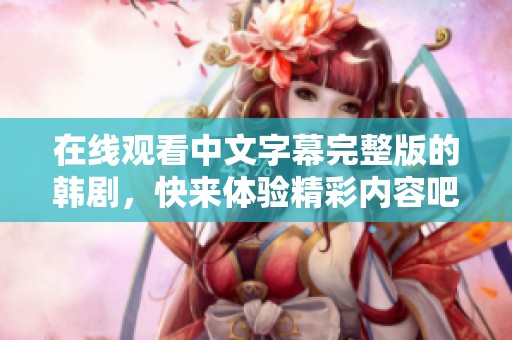 在线观看中文字幕完整版的韩剧，快来体验精彩内容吧