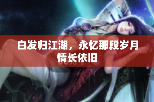 白发归江湖，永忆那段岁月情长依旧