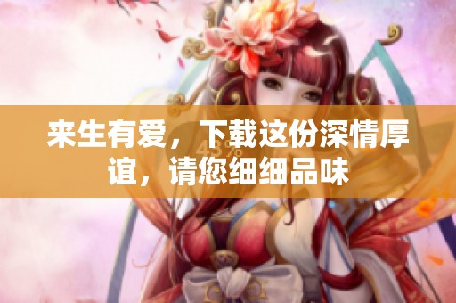 来生有爱，下载这份深情厚谊，请您细细品味