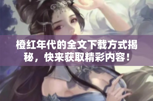 橙红年代的全文下载方式揭秘，快来获取精彩内容！