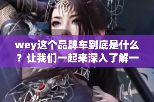 wey这个品牌车到底是什么？让我们一起来深入了解一下它的特点与魅力。