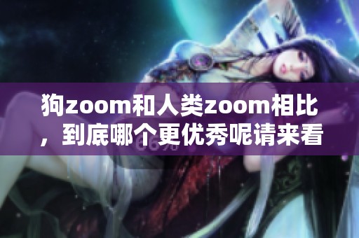 狗zoom和人类zoom相比，到底哪个更优秀呢请来看看这个讨论吧