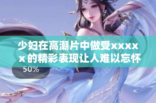 少妇在高潮片中做受xxxxⅹ的精彩表现让人难以忘怀