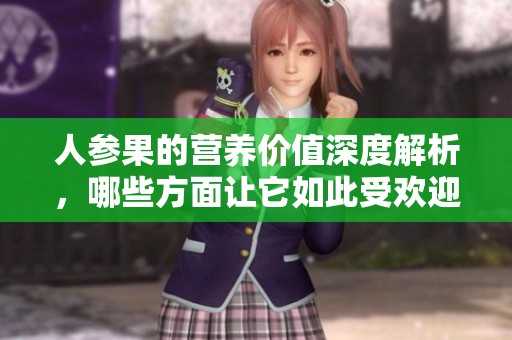 人参果的营养价值深度解析，哪些方面让它如此受欢迎呢