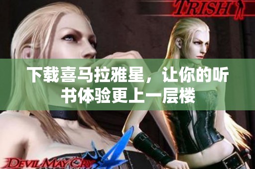 下载喜马拉雅星，让你的听书体验更上一层楼