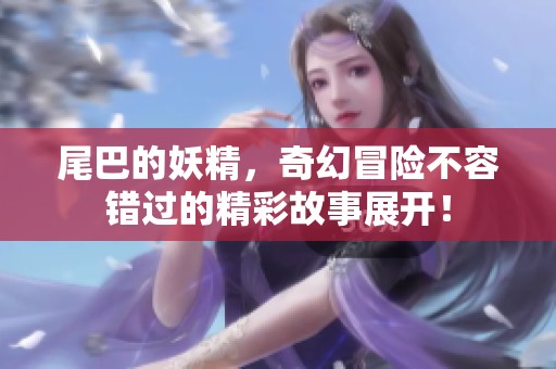 尾巴的妖精，奇幻冒险不容错过的精彩故事展开！