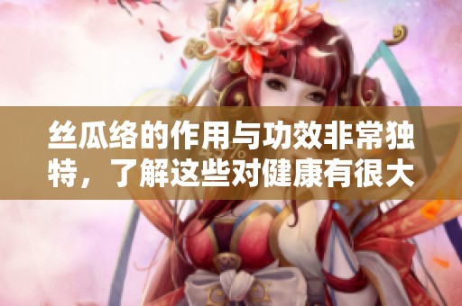 丝瓜络的作用与功效非常独特，了解这些对健康有很大帮助