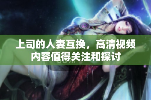 上司的人妻互换，高清视频内容值得关注和探讨