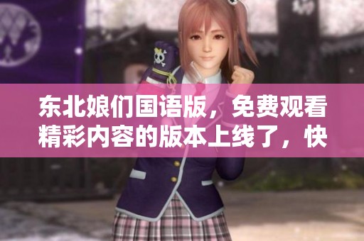 东北娘们国语版，免费观看精彩内容的版本上线了，快来体验吧！