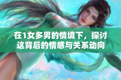 在1女多男的情境下，探讨这背后的情感与关系动向