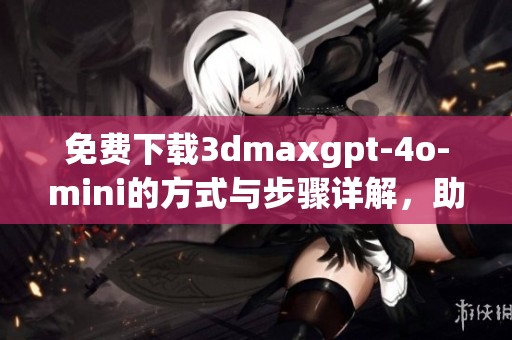 免费下载**maxgpt-4o-mini的方式与步骤详解，助你顺利获取这款软件