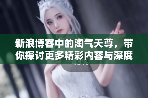 新浪博客中的淘气天尊，带你探讨更多精彩内容与深度分析