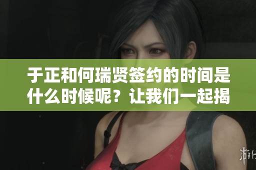 于正和何瑞贤签约的时间是什么时候呢？让我们一起揭开这段合作的谜底。