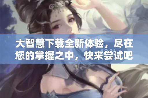 大智慧下载全新体验，尽在您的掌握之中，快来尝试吧！