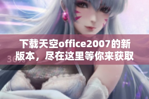 下载天空office2007的新版本，尽在这里等你来获取！