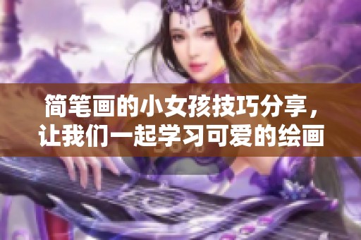 简笔画的小女孩技巧分享，让我们一起学习可爱的绘画风格吧