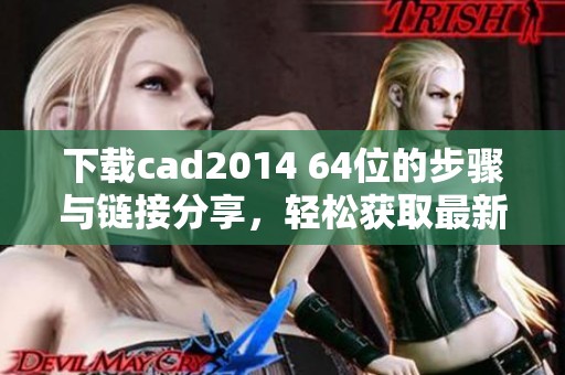 下载cad2014 64位的步骤与链接分享，轻松获取最新版本方法全解析