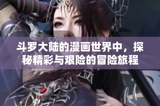 斗罗大陆的漫画世界中，探秘精彩与艰险的冒险旅程