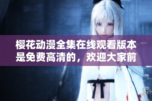 樱花动漫全集在线观看版本是免费高清的，欢迎大家前来观看精彩内容！