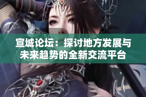 宣城论坛：探讨地方发展与未来趋势的全新交流平台