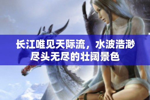 长江唯见天际流，水波浩渺尽头无尽的壮阔景色