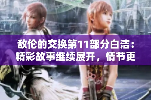 敌伦的交换第11部分白洁：精彩故事继续展开，情节更加引人入胜