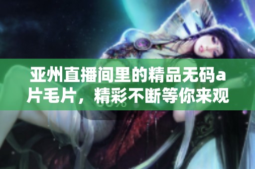 亚州直播间里的精品******，精彩不断等你来观看